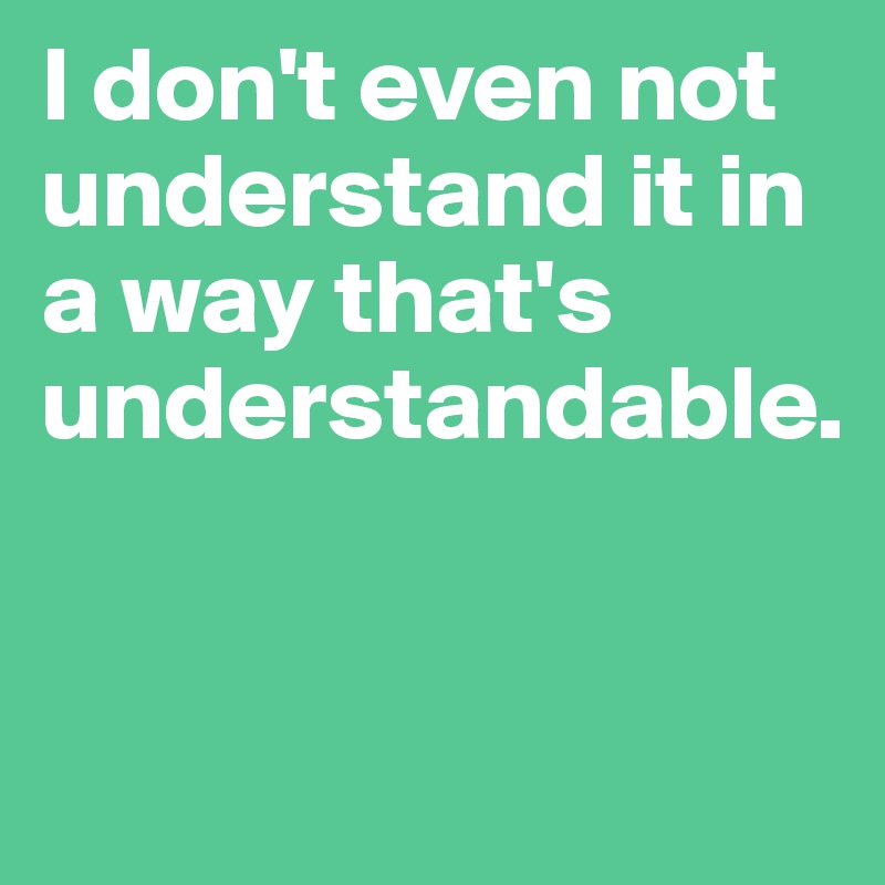 I don't even not understand it in a way that's understandable.


