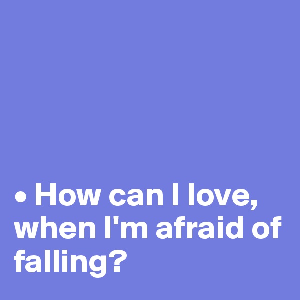 




• How can I love, when I'm afraid of falling?