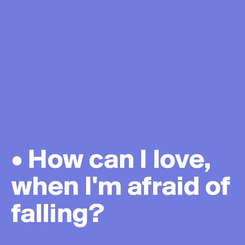 




• How can I love, when I'm afraid of falling?