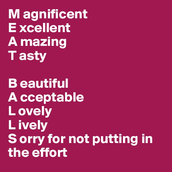 M agnificent
E xcellent
A mazing
T asty

B eautiful
A cceptable
L ovely
L ively
S orry for not putting in the effort
