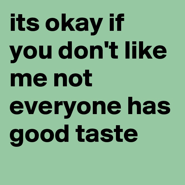 its okay if you don't like me not everyone has good taste