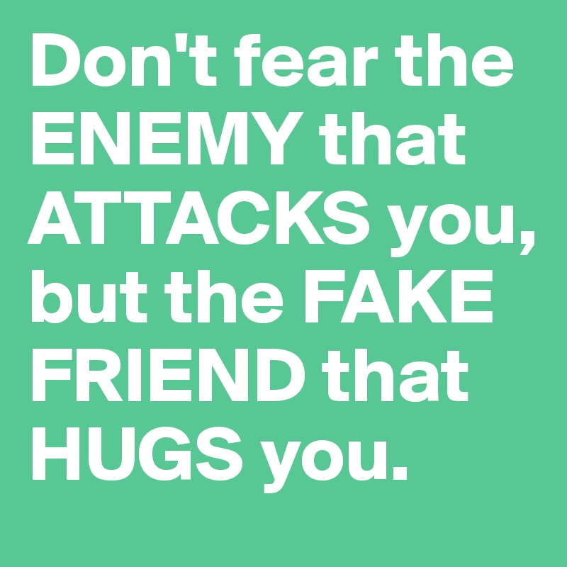 Don't fear the ENEMY that ATTACKS you, but the FAKE FRIEND that HUGS you.