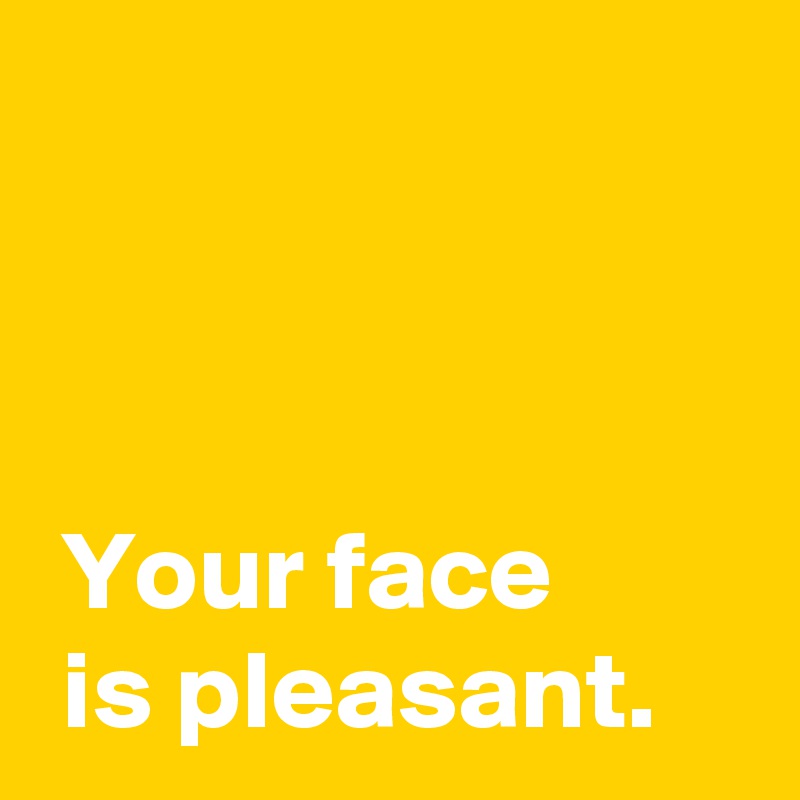 



 Your face
 is pleasant.