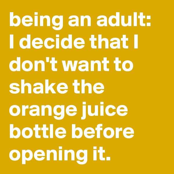 being an adult:
I decide that I don't want to shake the orange juice bottle before opening it.