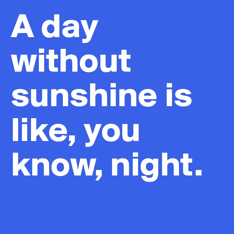 A day without sunshine is like, you know, night.
