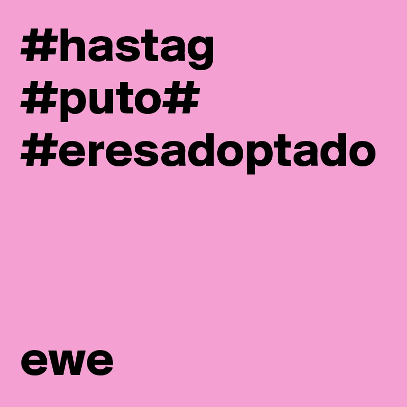 #hastag
#puto#
#eresadoptado



ewe