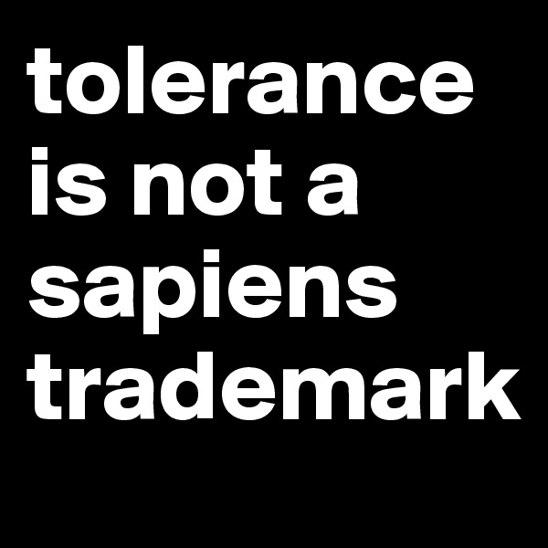 tolerance is not a sapiens trademark