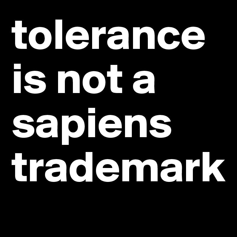 tolerance is not a sapiens trademark