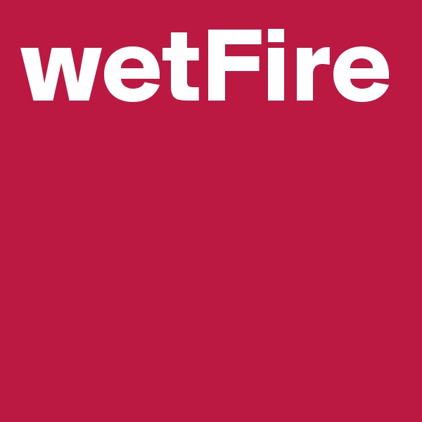 wetFire