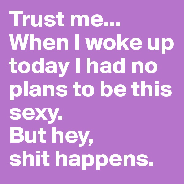 Trust me...
When I woke up today I had no plans to be this sexy.
But hey,
shit happens.