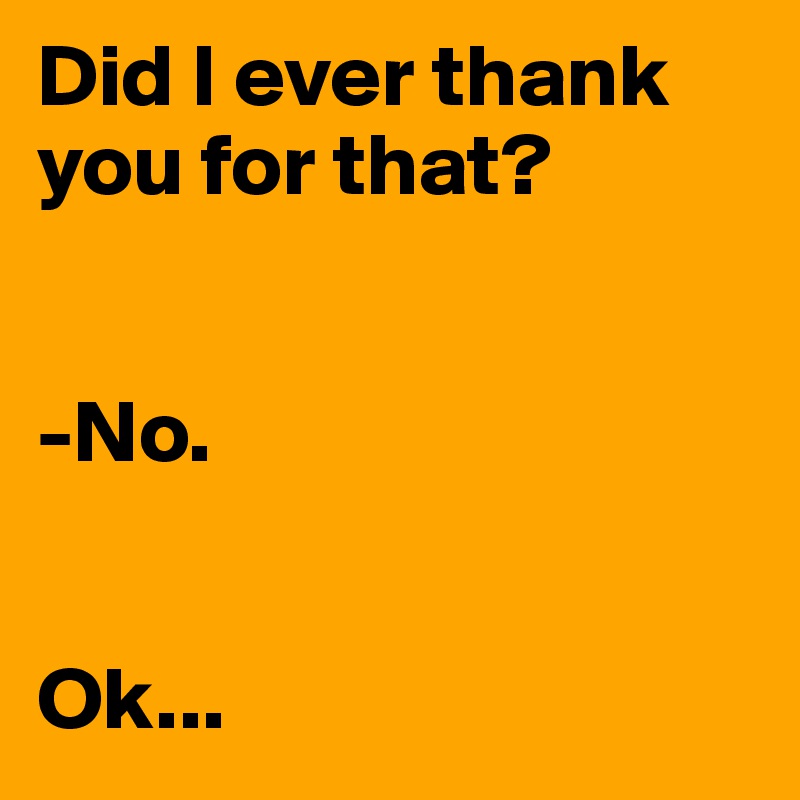 Did I ever thank you for that?


-No.


Ok...