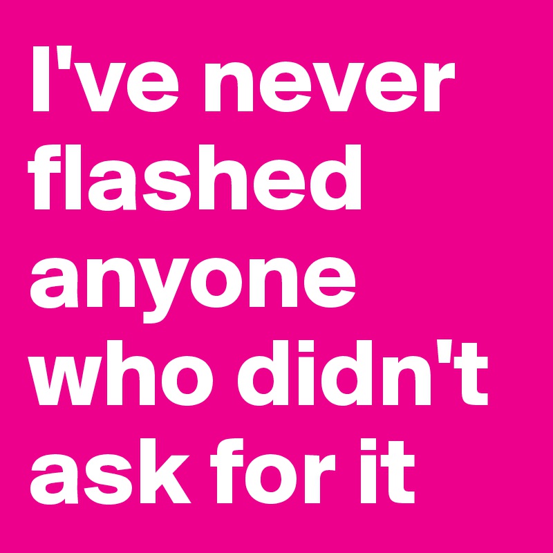 I've never flashed anyone who didn't ask for it
