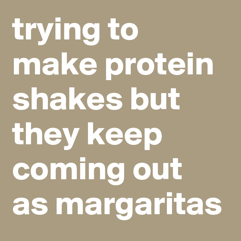 trying to make protein shakes but they keep coming out as margaritas