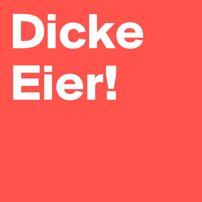 Dicke Eier!