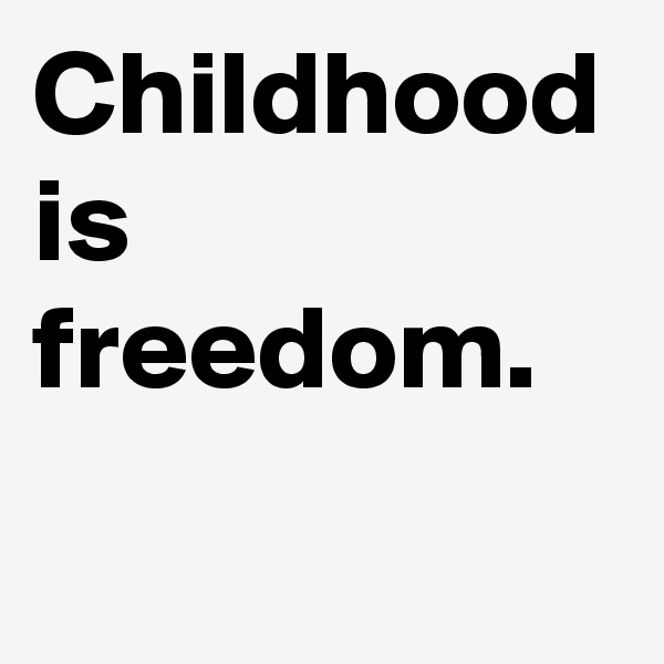 Childhood
is freedom.