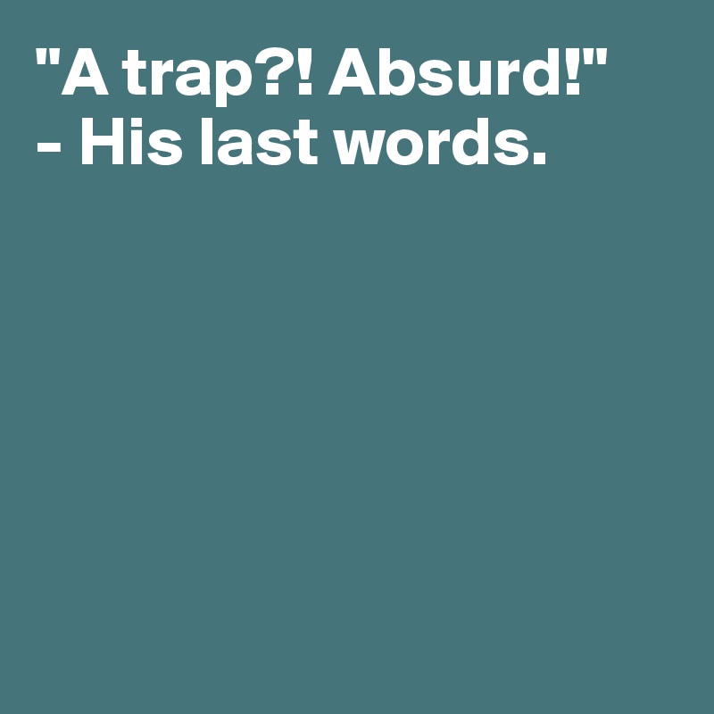 "A trap?! Absurd!"
- His last words. 







