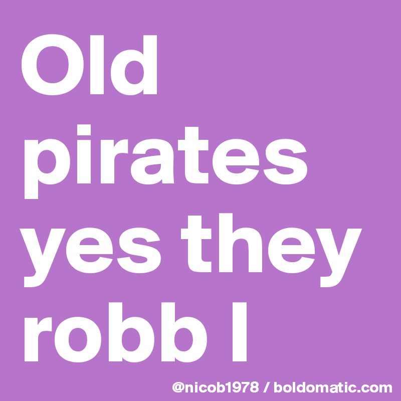 Old pirates yes they robb I