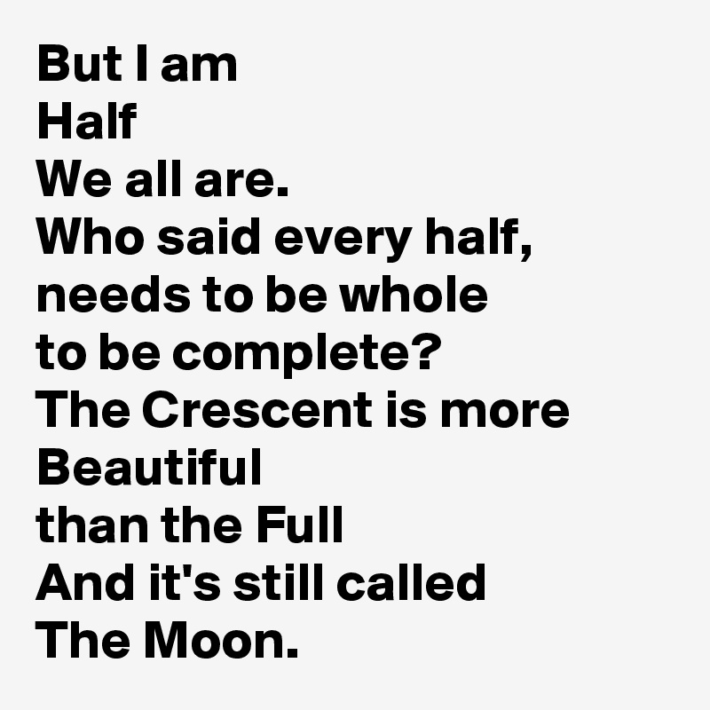 But I am
Half
We all are.
Who said every half, 
needs to be whole
to be complete?
The Crescent is more 
Beautiful
than the Full
And it's still called
The Moon.