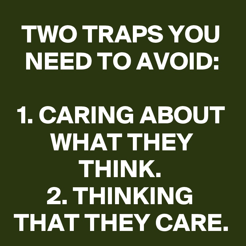 TWO TRAPS YOU NEED TO AVOID:

1. CARING ABOUT WHAT THEY THINK.
2. THINKING THAT THEY CARE.