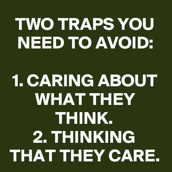 TWO TRAPS YOU NEED TO AVOID:

1. CARING ABOUT WHAT THEY THINK.
2. THINKING THAT THEY CARE.