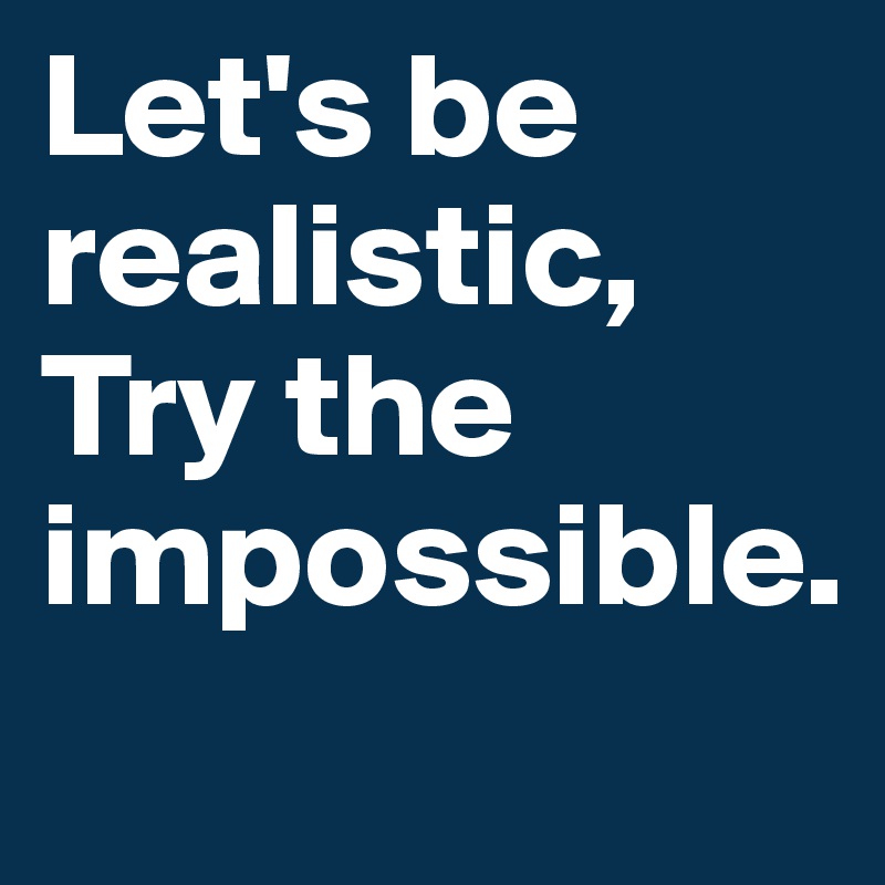 Let's be realistic, Try the impossible.
