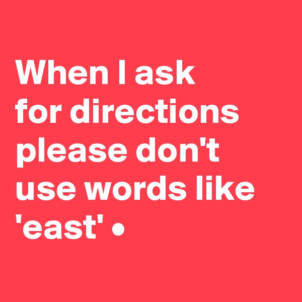 
When I ask
for directions please don't use words like 'east' •
