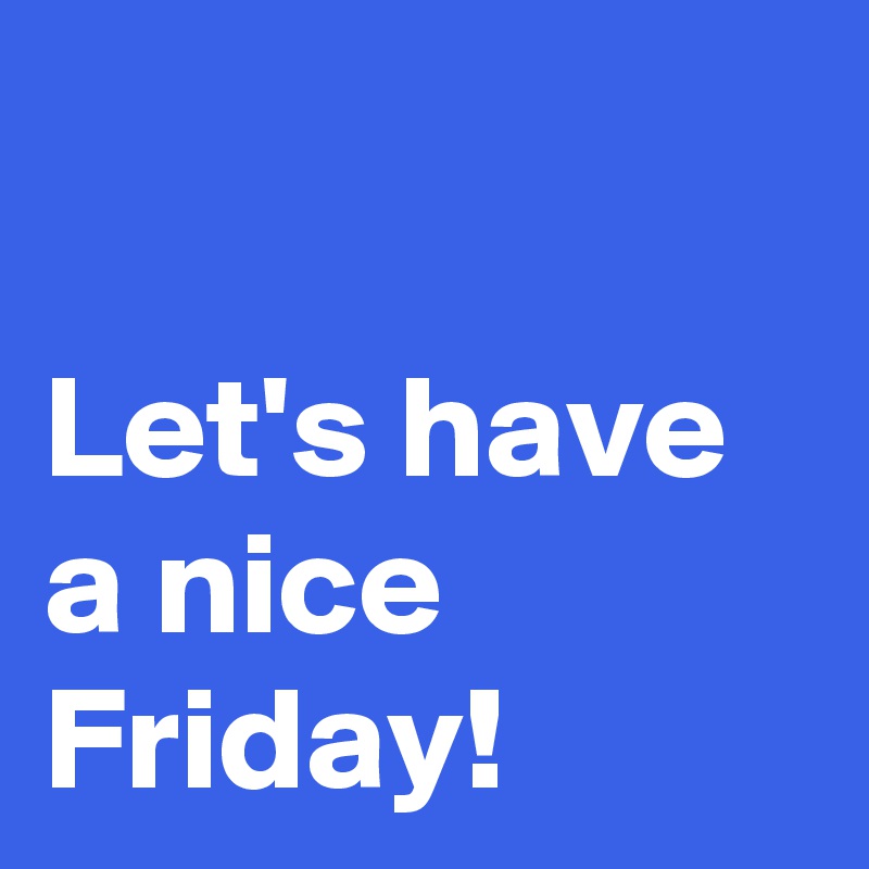 

Let's have a nice Friday!