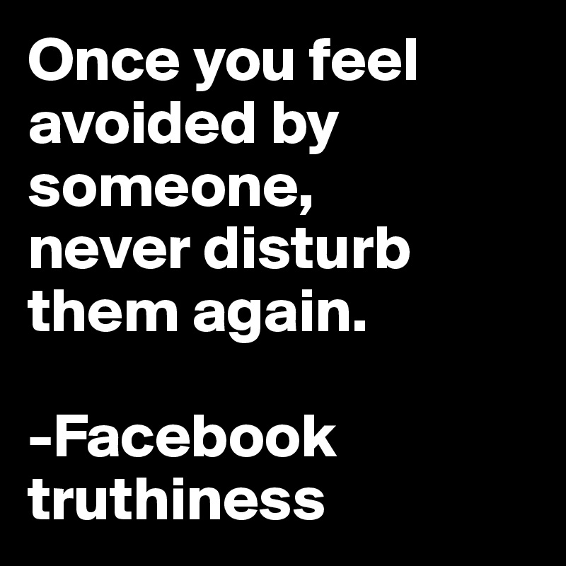 Once you feel avoided by someone,
never disturb them again.

-Facebook truthiness