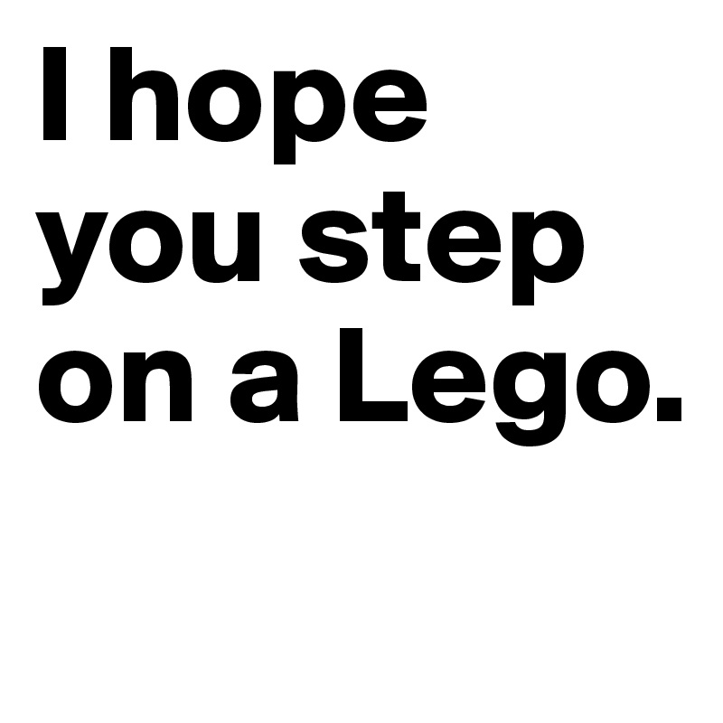 I hope you step on a Lego.
