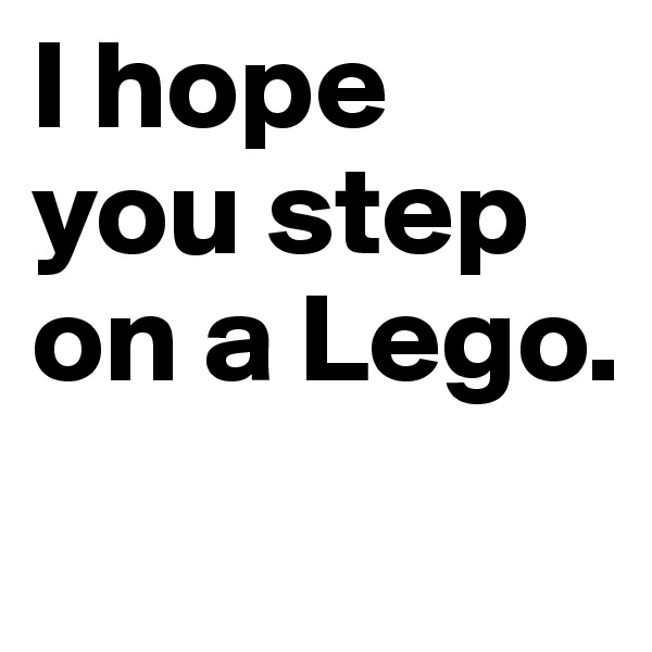 I hope you step on a Lego.
