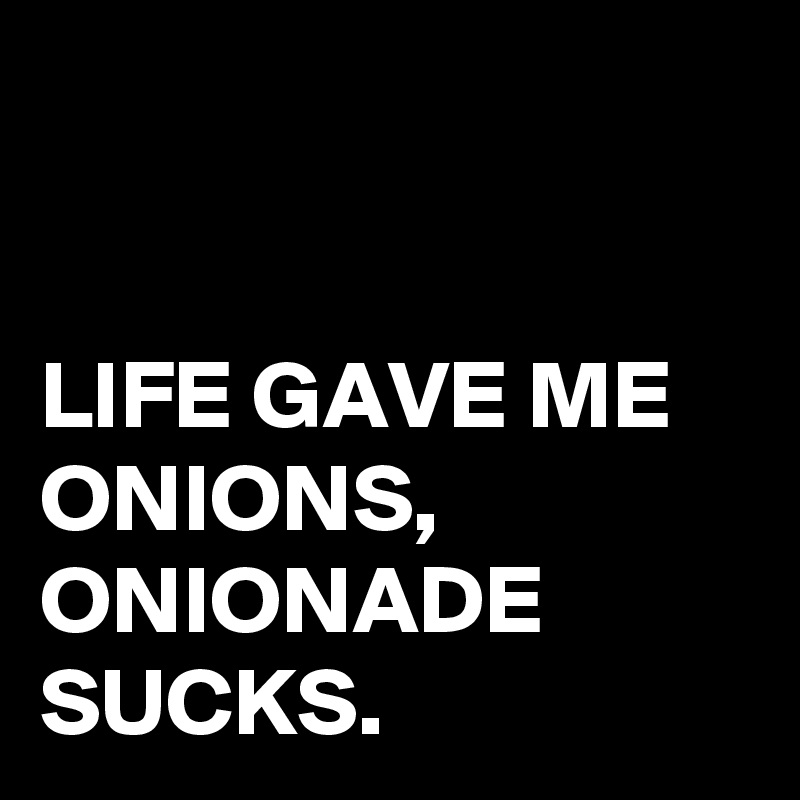 


LIFE GAVE ME ONIONS,
ONIONADE SUCKS.