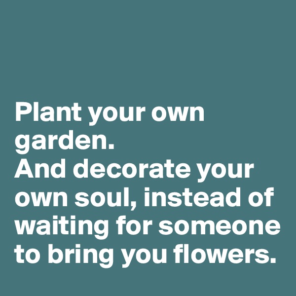 


Plant your own garden. 
And decorate your own soul, instead of waiting for someone to bring you flowers. 