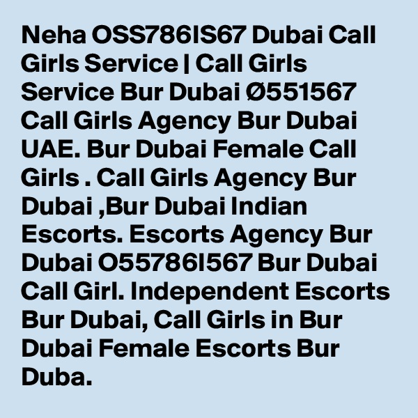 Neha OSS786IS67 Dubai Call Girls Service | Call Girls Service Bur Dubai Ø551567 Call Girls Agency Bur Dubai UAE. Bur Dubai Female Call Girls . Call Girls Agency Bur Dubai ,Bur Dubai Indian Escorts. Escorts Agency Bur Dubai O55786I567 Bur Dubai Call Girl. Independent Escorts Bur Dubai, Call Girls in Bur Dubai Female Escorts Bur Duba.