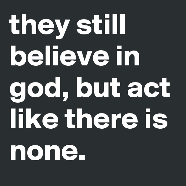 they still believe in god, but act like there is none.