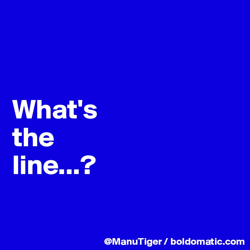 


What's 
the
line...?

