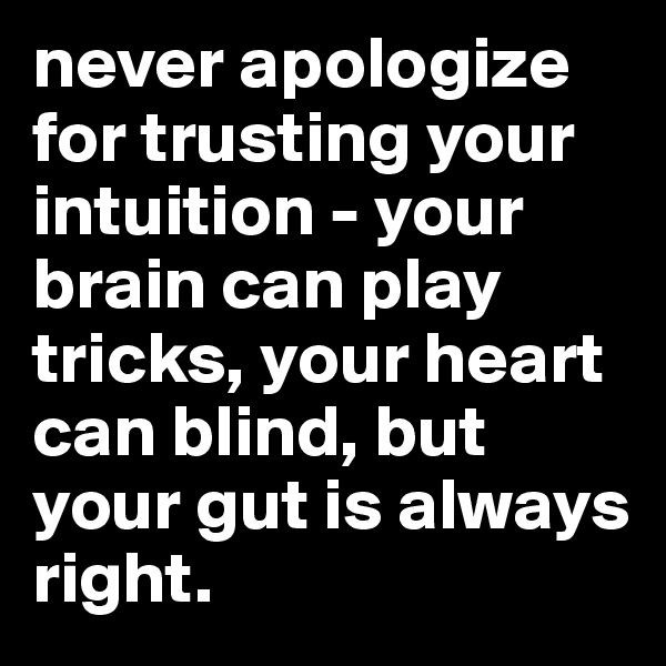 never apologize for trusting your intuition - your brain can play tricks, your heart can blind, but your gut is always right.