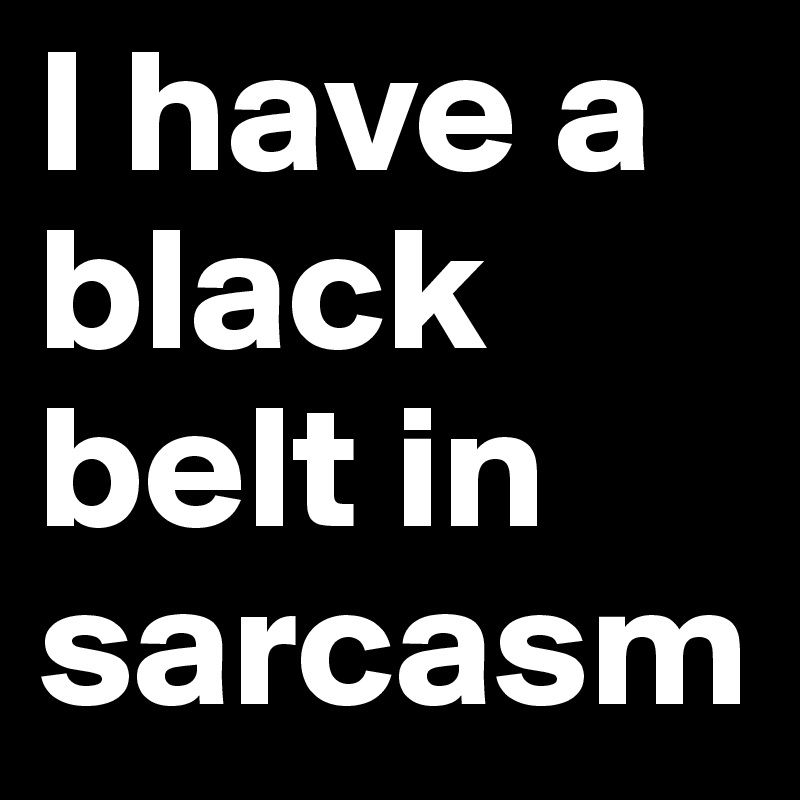 I have a black belt in sarcasm