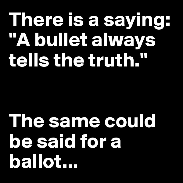 There is a saying: "A bullet always tells the truth."


The same could be said for a ballot...