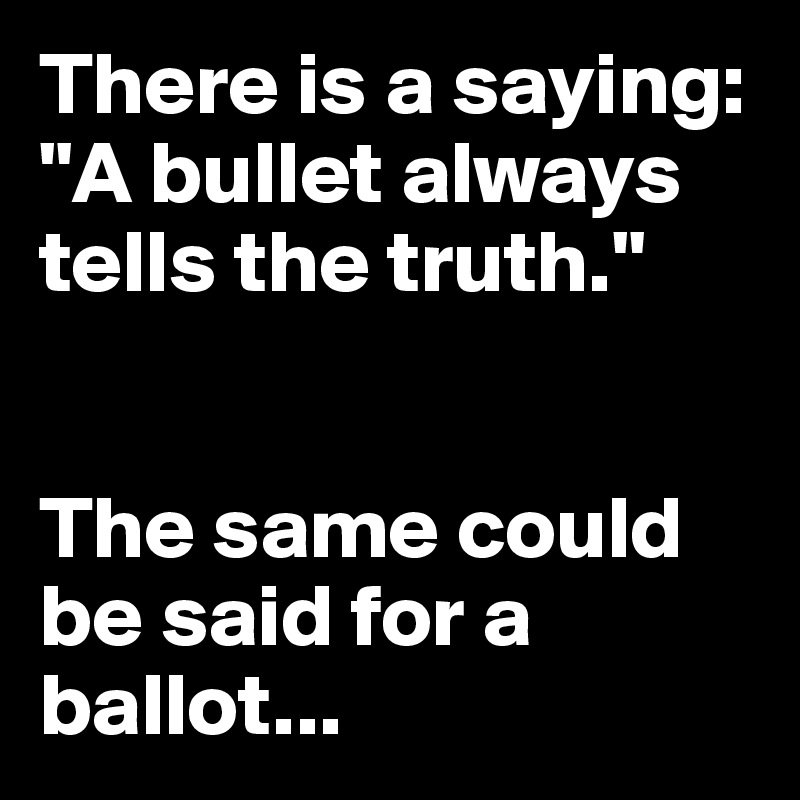 There is a saying: "A bullet always tells the truth."


The same could be said for a ballot...