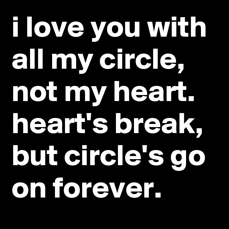 i love you with all my circle, not my heart. heart's break, but circle's go on forever.