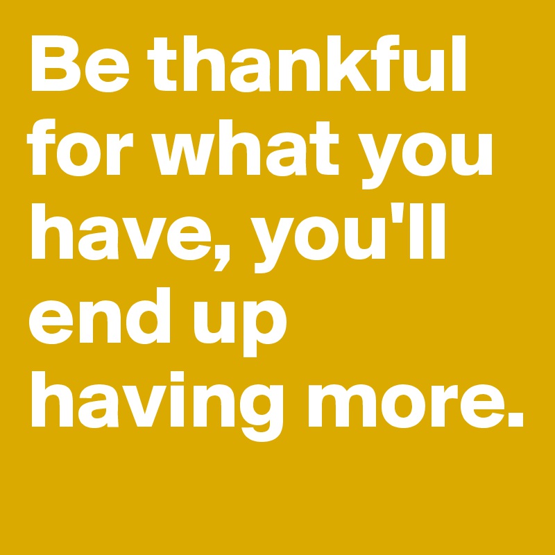 Be thankful for what you have, you'll end up having more. 