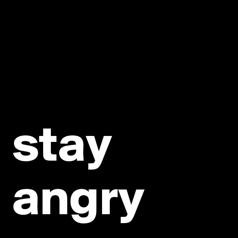 

stay 
angry