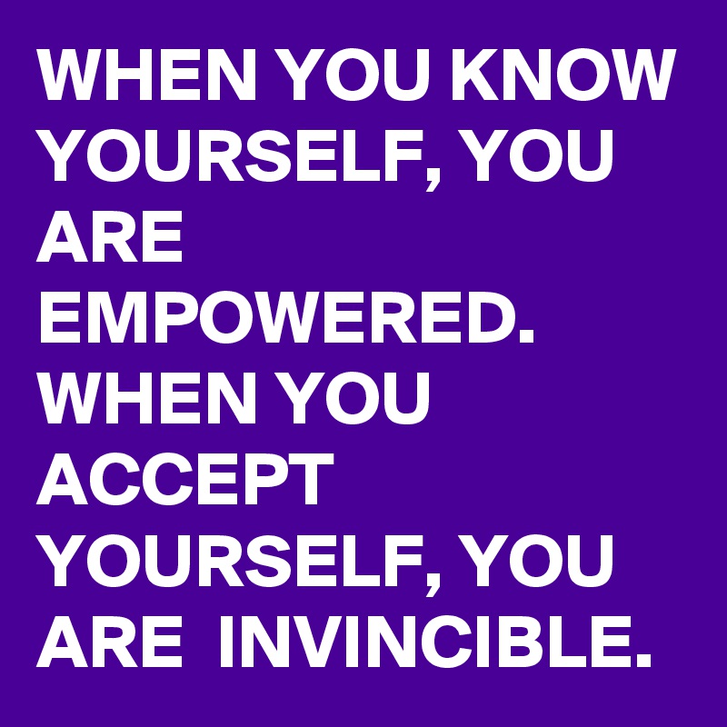 WHEN YOU KNOW YOURSELF, YOU ARE EMPOWERED. 
WHEN YOU ACCEPT YOURSELF, YOU ARE  INVINCIBLE. 