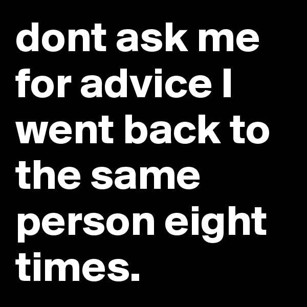 dont ask me for advice I went back to the same person eight times.