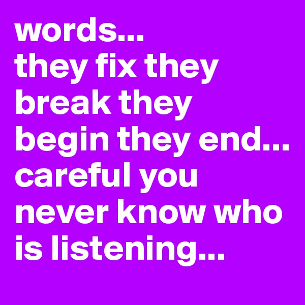 words... 
they fix they break they begin they end... 
careful you never know who is listening...