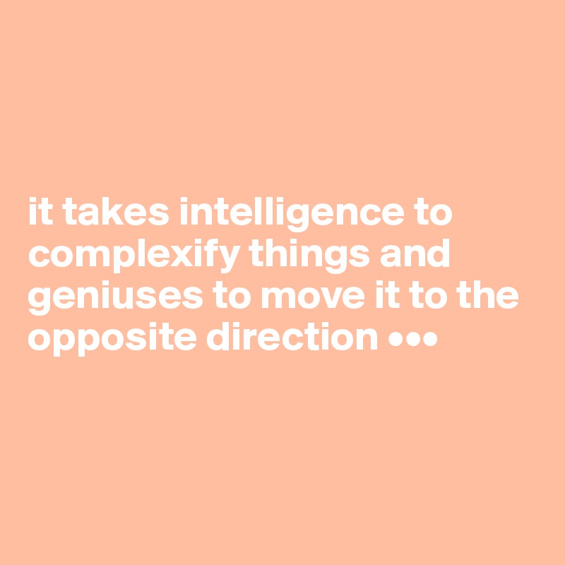 



it takes intelligence to complexify things and geniuses to move it to the opposite direction •••



