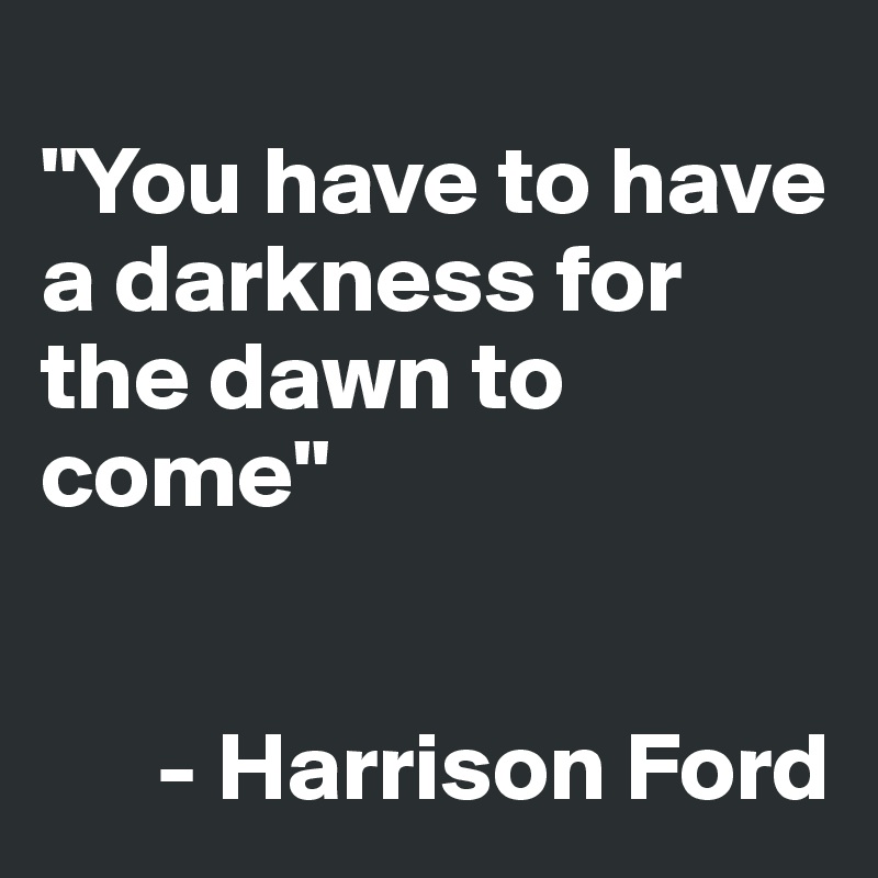 
"You have to have a darkness for the dawn to come"
 

      - Harrison Ford