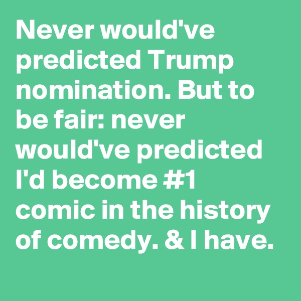 Never would've predicted Trump nomination. But to be fair: never would've predicted I'd become #1 comic in the history of comedy. & I have.