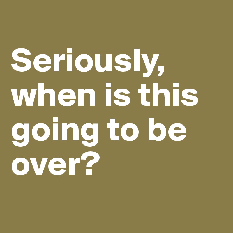 
Seriously, when is this going to be over?
