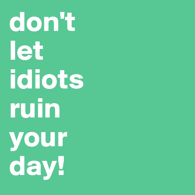 don't 
let
idiots
ruin
your
day!